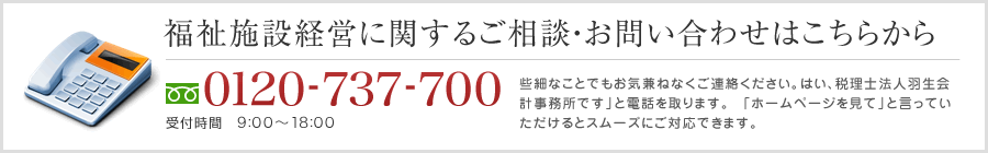 福祉施設経営のご相談・お問い合わせは0977-27-5670 受付時間　9:00～17:30 些細なことでも気兼ねなくご連絡ください。「はい、羽生会計事務所です」と電話を取ります。「ホームページを見て」と言っていただけるとスムーズにご対応できます。