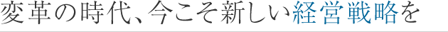 変革の時代、今こそ新しい経営戦略を